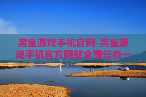 黑鲨游戏手机官网-黑鲨游戏手机官方网站全面信息一览