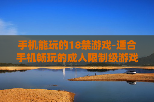 手机能玩的18禁游戏-适合手机畅玩的成人限制级游戏
