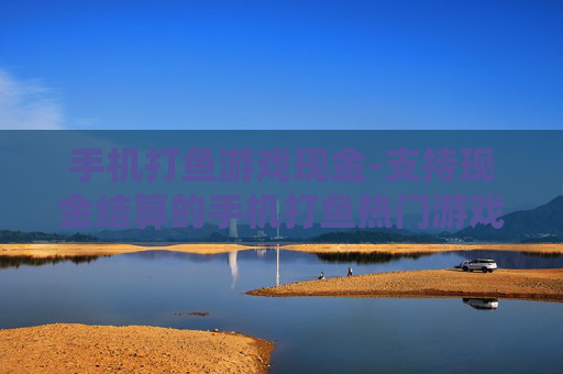 手机打鱼游戏现金-支持现金结算的手机打鱼热门游戏