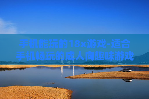 手机能玩的18x游戏-适合手机畅玩的成人向趣味游戏