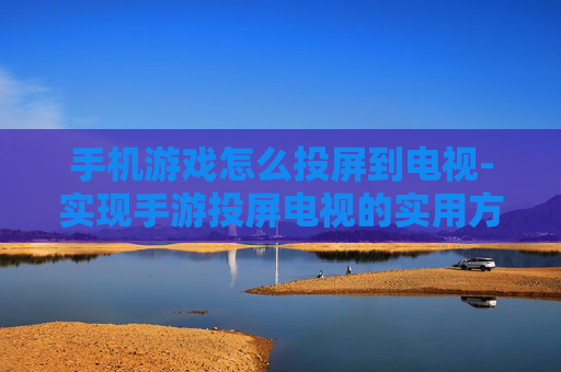 手机游戏怎么投屏到电视-实现手游投屏电视的实用方法技巧