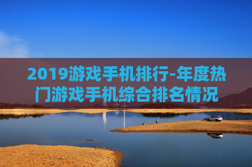 2019游戏手机排行-年度热门游戏手机综合排名情况