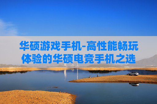华硕游戏手机-高性能畅玩体验的华硕电竞手机之选