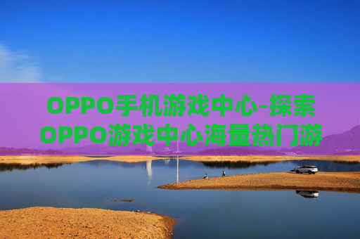 OPPO手机游戏中心-探索OPPO游戏中心海量热门游戏资源