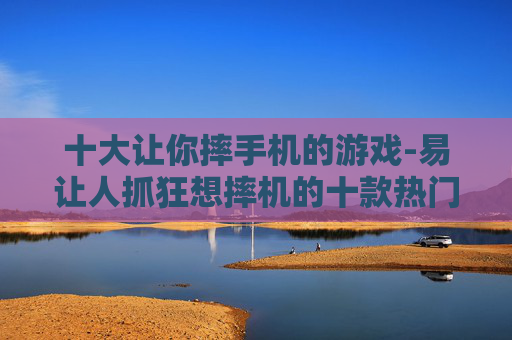 十大让你摔手机的游戏-易让人抓狂想摔机的十款热门游戏