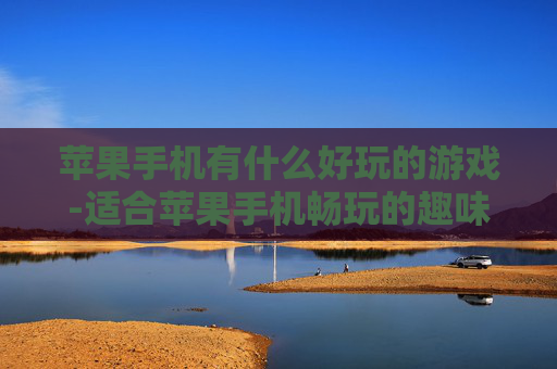 苹果手机有什么好玩的游戏-适合苹果手机畅玩的趣味游戏推荐