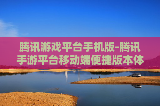 腾讯游戏平台手机版-腾讯手游平台移动端便捷版本体验