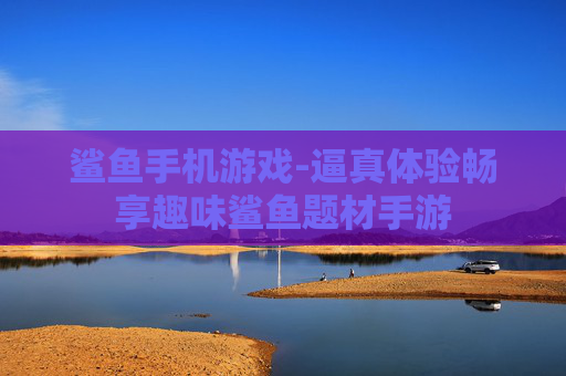 鲨鱼手机游戏-逼真体验畅享趣味鲨鱼题材手游