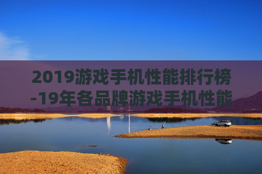 2019游戏手机性能排行榜-19年各品牌游戏手机性能排名情况