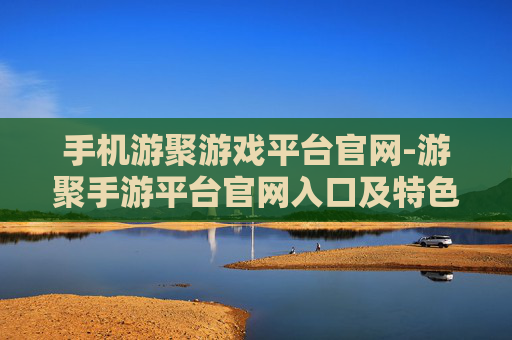 手机游聚游戏平台官网-游聚手游平台官网入口及特色玩法揭秘
