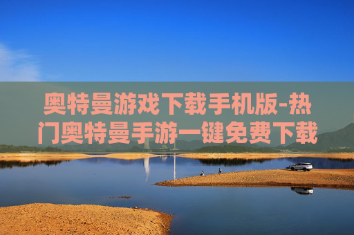 奥特曼游戏下载手机版-热门奥特曼手游一键免费下载渠道