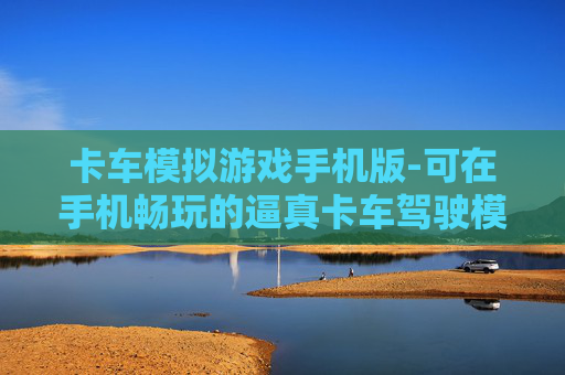 卡车模拟游戏手机版-可在手机畅玩的逼真卡车驾驶模拟游戏