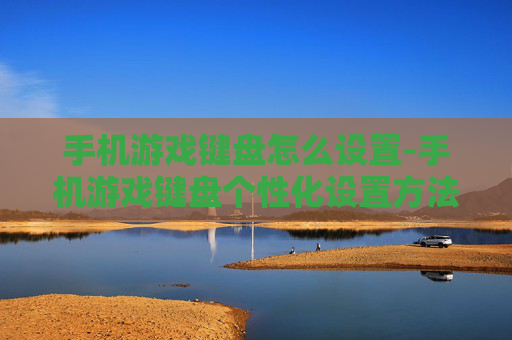 手机游戏键盘怎么设置-手机游戏键盘个性化设置方法揭秘