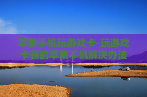 苹果手机玩游戏卡-玩游戏卡顿的苹果手机解决办法