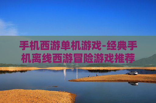 手机西游单机游戏-经典手机离线西游冒险游戏推荐