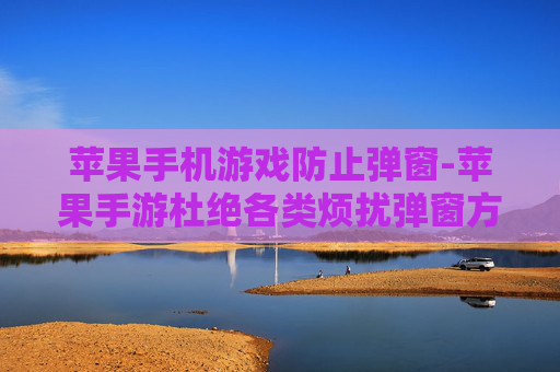 苹果手机游戏防止弹窗-苹果手游杜绝各类烦扰弹窗方法