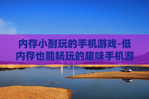 内存小耐玩的手机游戏-低内存也能畅玩的趣味手机游戏推荐