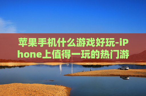 苹果手机什么游戏好玩-iPhone上值得一玩的热门游戏推荐