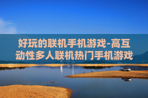 好玩的联机手机游戏-高互动性多人联机热门手机游戏推荐