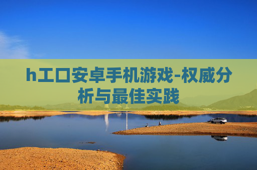 h工口安卓手机游戏-权威分析与最佳实践