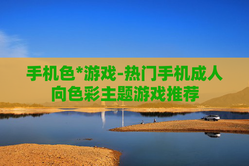 手机色*游戏-热门手机成人向色彩主题游戏推荐