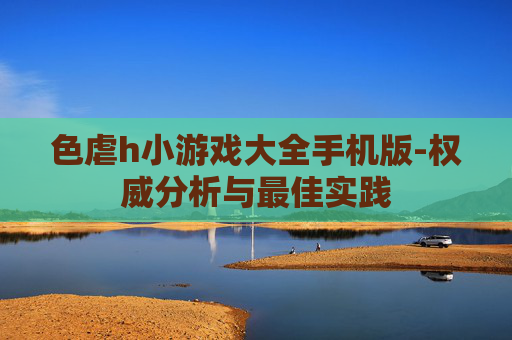 色虐h小游戏大全手机版-权威分析与最佳实践