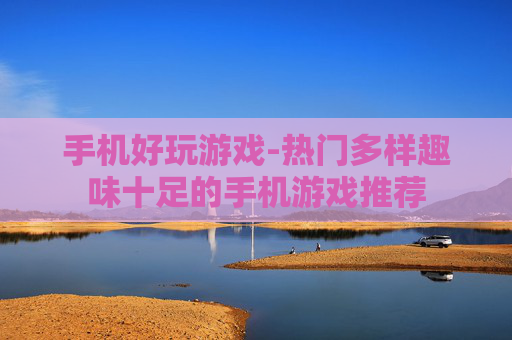 手机好玩游戏-热门多样趣味十足的手机游戏推荐