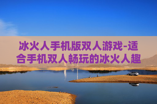 冰火人手机版双人游戏-适合手机双人畅玩的冰火人趣味游戏