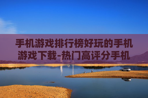手机游戏排行榜好玩的手机游戏下载-热门高评分手机游戏资源免费获取渠道