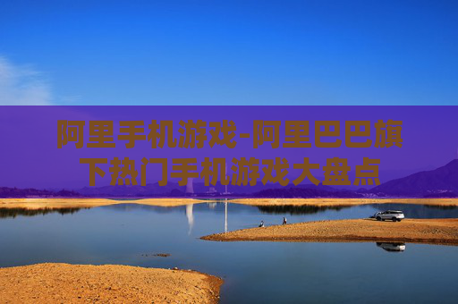 阿里手机游戏-阿里巴巴旗下热门手机游戏大盘点