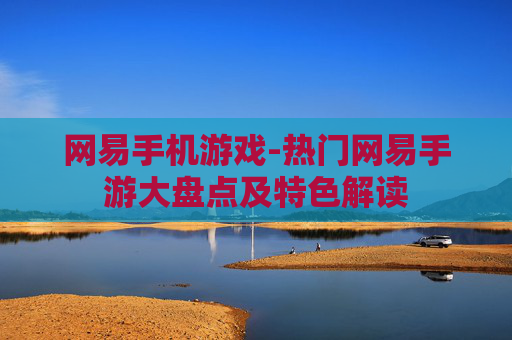 网易手机游戏-热门网易手游大盘点及特色解读