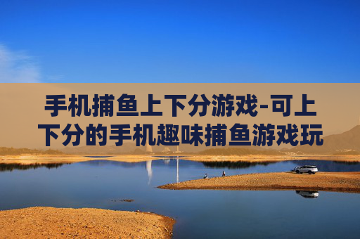 手机捕鱼上下分游戏-可上下分的手机趣味捕鱼游戏玩法