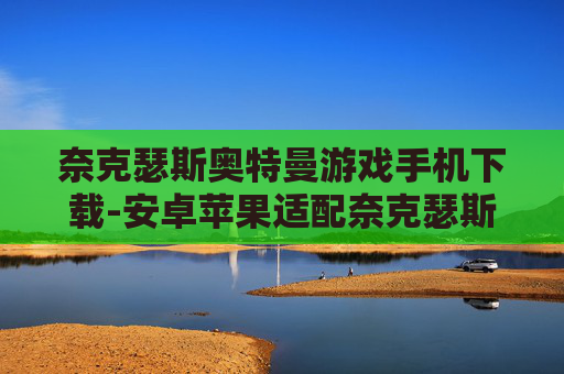 奈克瑟斯奥特曼游戏手机下载-安卓苹果适配奈克瑟斯奥特曼手游获取
