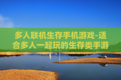 多人联机生存手机游戏-适合多人一起玩的生存类手游推荐
