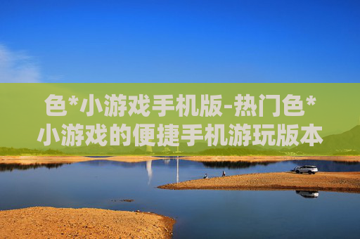 色*小游戏手机版-热门色*小游戏的便捷手机游玩版本