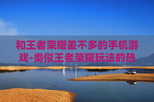 和王者荣耀差不多的手机游戏-类似王者荣耀玩法的热门手机游戏推荐