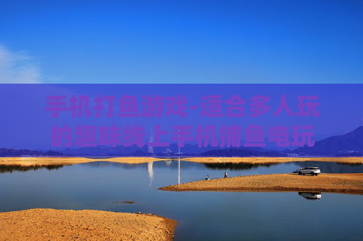 手机打鱼游戏-适合多人玩的趣味线上手机捕鱼电玩