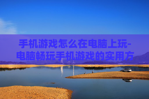 手机游戏怎么在电脑上玩-电脑畅玩手机游戏的实用方法技巧