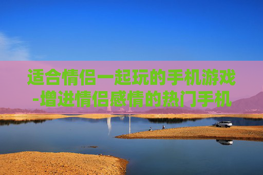 适合情侣一起玩的手机游戏-增进情侣感情的热门手机互动游戏