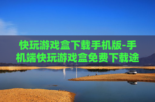 快玩游戏盒下载手机版-手机端快玩游戏盒免费下载途径