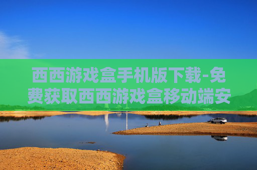 西西游戏盒手机版下载-免费获取西西游戏盒移动端安装包
