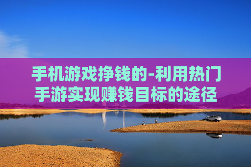 手机游戏挣钱的-利用热门手游实现赚钱目标的途径