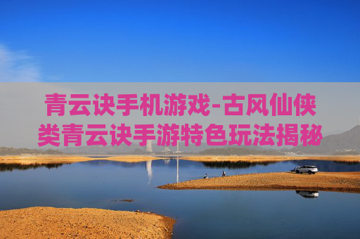 青云诀手机游戏-古风仙侠类青云诀手游特色玩法揭秘
