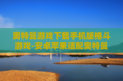 奥特曼游戏下载手机版格斗游戏-安卓苹果适配奥特曼手机格斗游戏资源