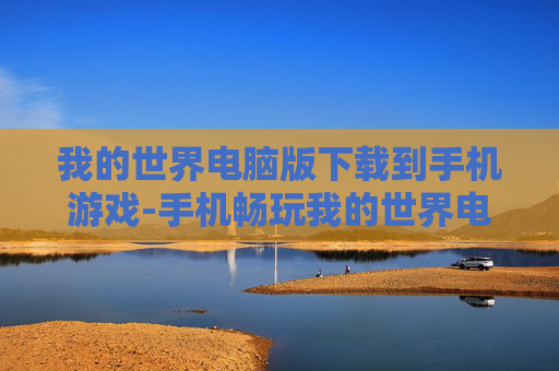 我的世界电脑版下载到手机游戏-手机畅玩我的世界电脑版游戏资源获取