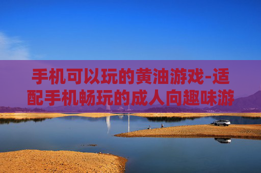 手机可以玩的黄油游戏-适配手机畅玩的成人向趣味游戏