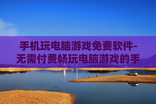 手机玩电脑游戏免费软件-无需付费畅玩电脑游戏的手机软件