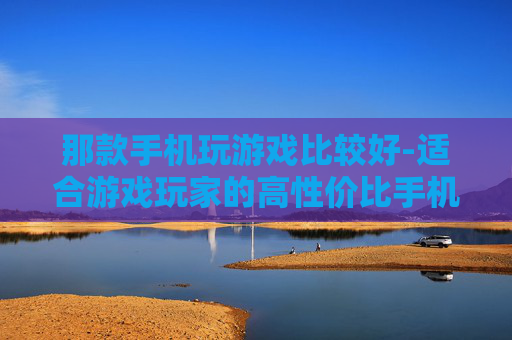 那款手机玩游戏比较好-适合游戏玩家的高性价比手机推荐