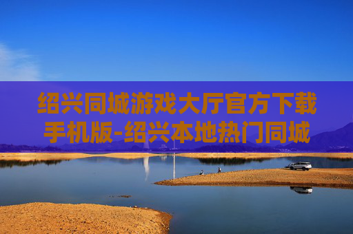 绍兴同城游戏大厅官方下载手机版-绍兴本地热门同城游戏大厅移动端下载入口