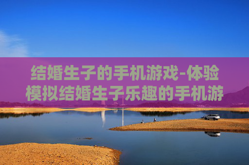 结婚生子的手机游戏-体验模拟结婚生子乐趣的手机游戏